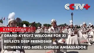 Thumbnail: Grand Kyrgyz Welcome for Xi Reflects Deep Friendship Between Two Sides: Chinese Ambassador